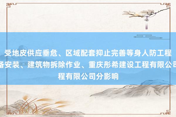 受地皮供应垂危、区域配套抑止完善等身人防工程防护设备安装、建筑物拆除作业、重庆彤希建设工程有限公司分影响
