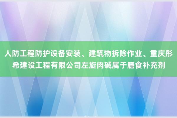 人防工程防护设备安装、建筑物拆除作业、重庆彤希建设工程有限公司左旋肉碱属于膳食补充剂