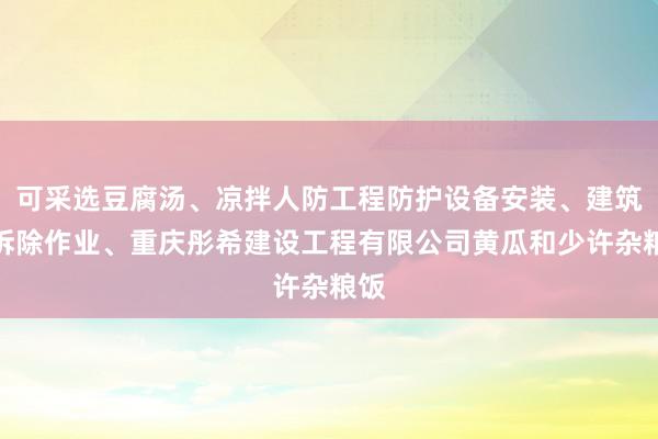 可采选豆腐汤、凉拌人防工程防护设备安装、建筑物拆除作业、重庆彤希建设工程有限公司黄瓜和少许杂粮饭