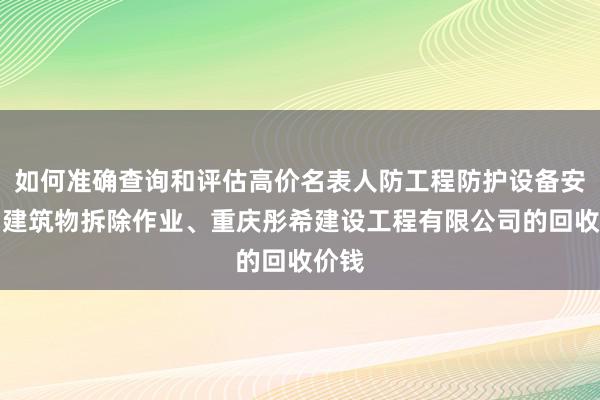 如何准确查询和评估高价名表人防工程防护设备安装、建筑物拆除作业、重庆彤希建设工程有限公司的回收价钱