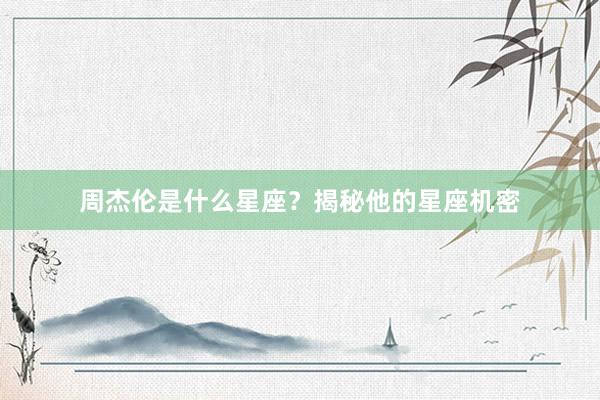 周杰伦是什么星座？揭秘他的星座机密