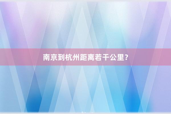 南京到杭州距离若干公里？