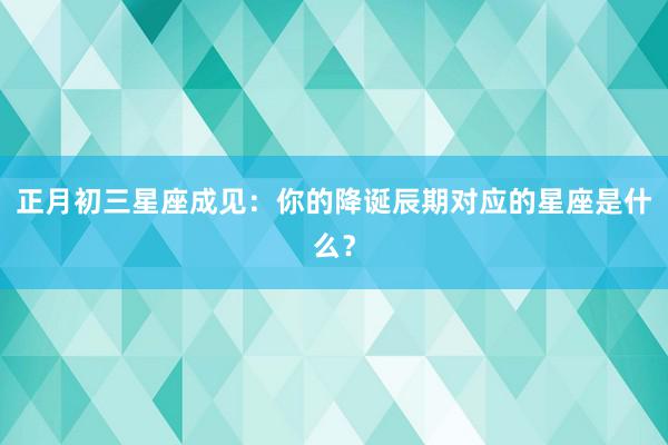 正月初三星座成见：你的降诞辰期对应的星座是什么？