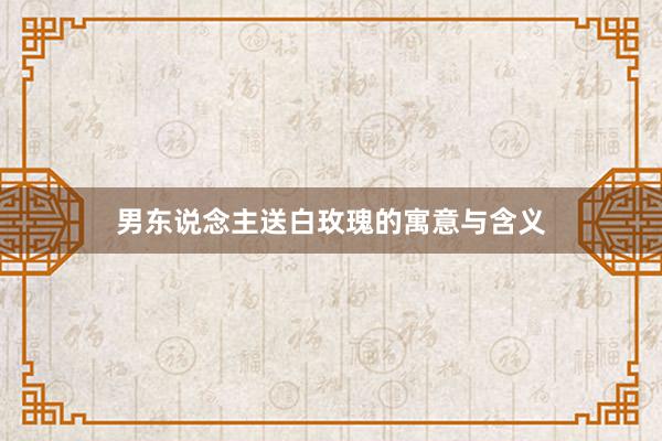 男东说念主送白玫瑰的寓意与含义