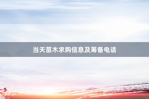 当天苗木求购信息及筹备电话