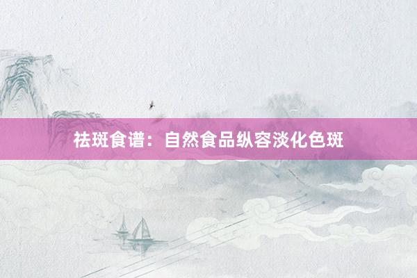 祛斑食谱：自然食品纵容淡化色斑